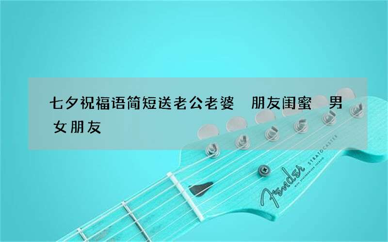 七夕祝福语简短送老公老婆 朋友闺蜜 男女朋友